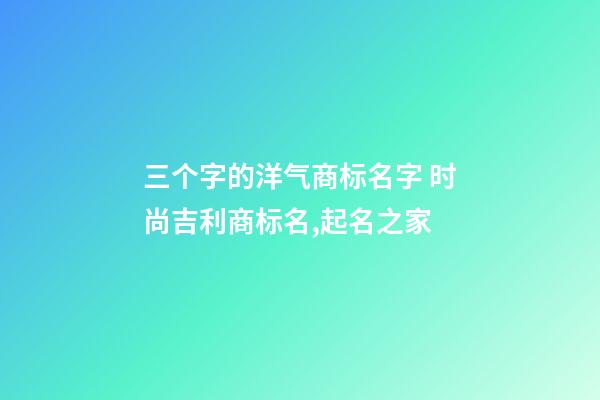 三个字的洋气商标名字 时尚吉利商标名,起名之家